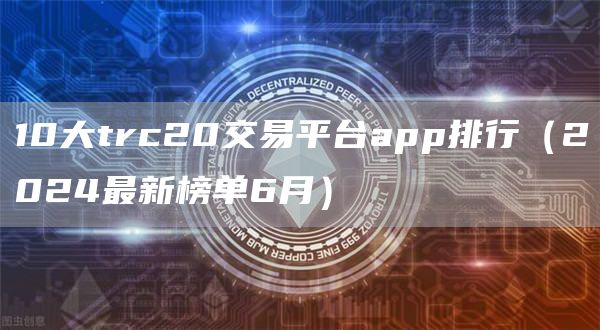 10大trc20交易平台app排行（2024最新榜单6月）