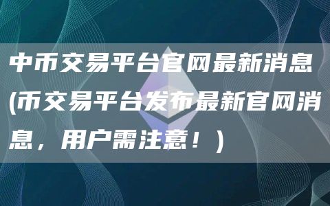 中币交易平台官网最新消息 - 币交易平台发布最新官网消息，用户需注意！