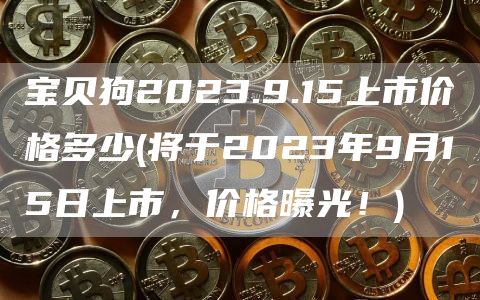 宝贝狗2023.9.15上市价格多少 - 将于2023年9月15日上市，价格曝光！