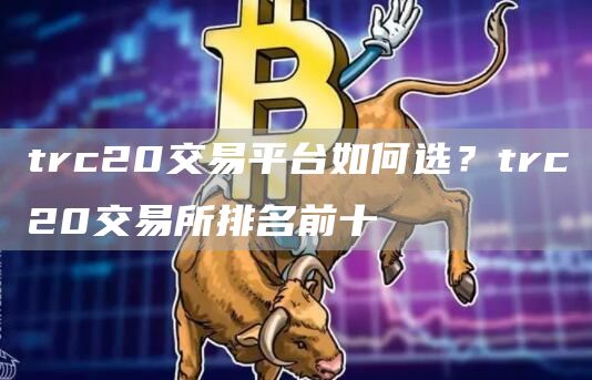 trc20交易平台如何选？trc20交易所排名前十
