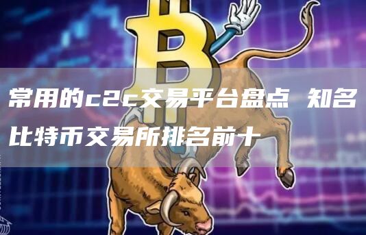 常用的c2c交易平台盘点 知名比特币交易所排名前十