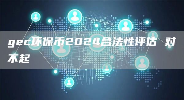 gec环保币2024合法性评估 对不起