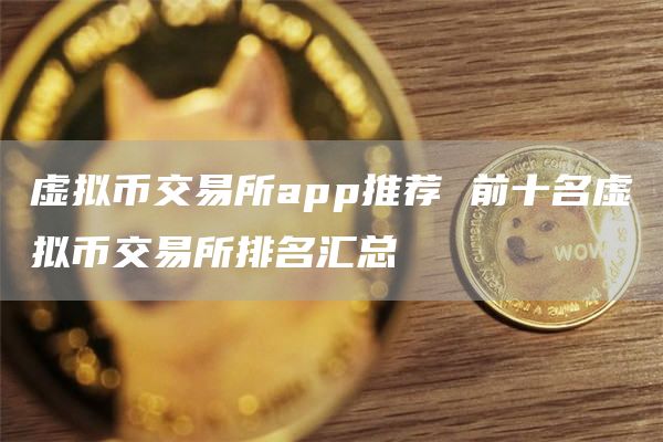虚拟币交易所app推荐 前十名虚拟币交易所排名汇总