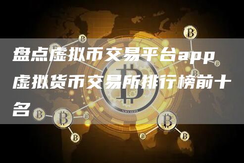 盘点虚拟币交易平台app 虚拟货币交易所排行榜前十名