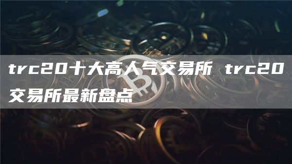 trc20十大高人气交易所 trc20交易所最新盘点