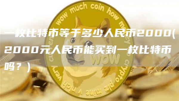 一枚比特币等于多少人民币2000 - 2000元人民币能买到一枚比特币吗？