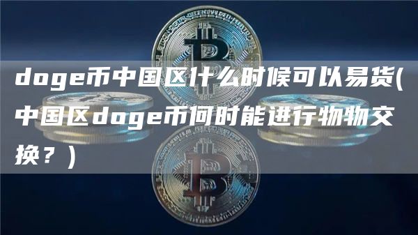doge币中国区什么时候可以易货 - 中国区doge币何时能进行物物交换？