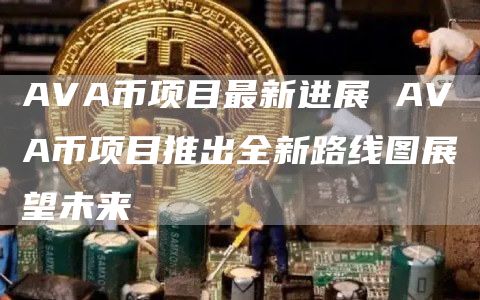 AVA币项目最新进展 AVA币项目推出全新路线图展望未来