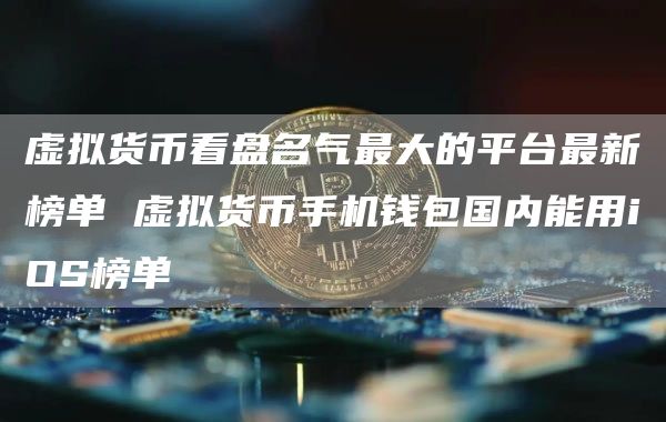 虚拟货币看盘名气最大的平台最新榜单 虚拟货币手机钱包国内能用iOS榜单