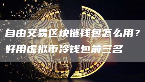 自由交易区块链钱包怎么用？好用虚拟币冷钱包前三名