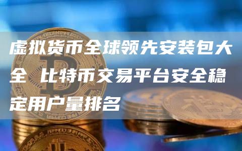 虚拟货币全球领先安装包大全 比特币交易平台安全稳定用户量排名