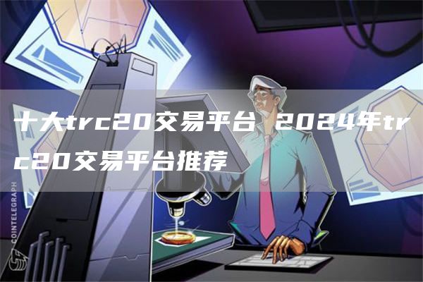 十大trc20交易平台 2024年trc20交易平台推荐