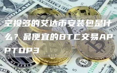 空投多的艾达芝麻开门交易所装包是什么？最便宜的BTC交易APPTOP3