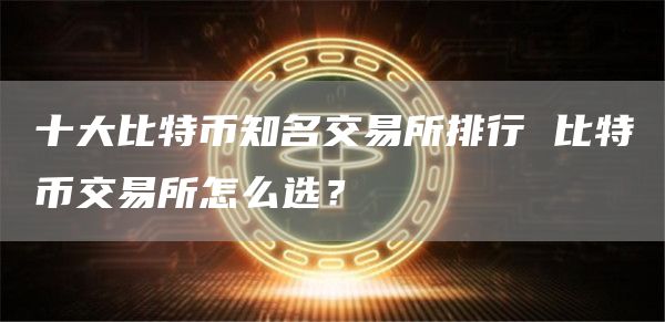 十大比特币知名交易所排行 比特币交易所怎么选？