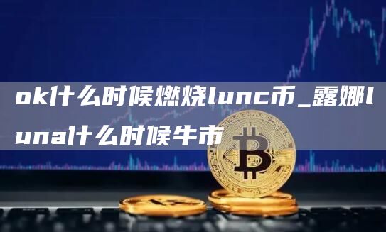 ok什么时候燃烧lunc币_露娜luna什么时候牛市