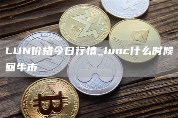 LUN价格今日行情_lunc什么时候回牛市