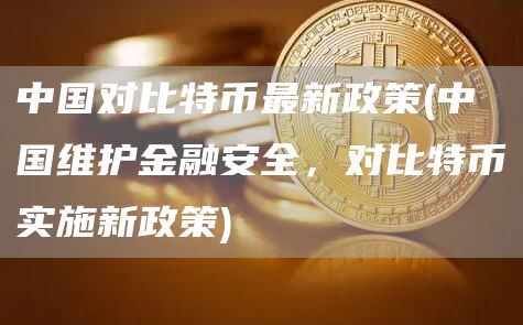 中国对比特币最新政策 - 中国维护金融安全，对比特币实施新政策