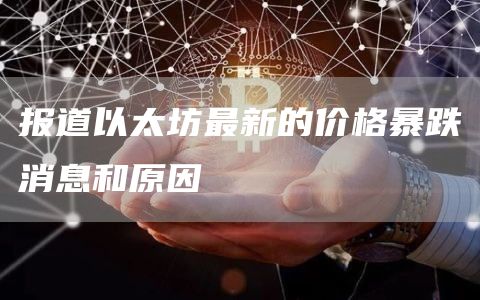 报道以太坊最新的价格暴跌消息和原因