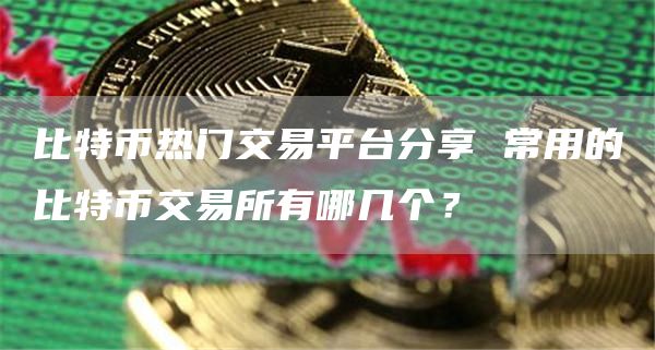 比特币热门交易平台分享 常用的比特币交易所有哪几个？