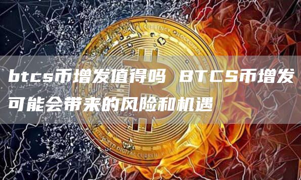 btcs币增发值得吗 BTCS币增发可能会带来的风险和机遇