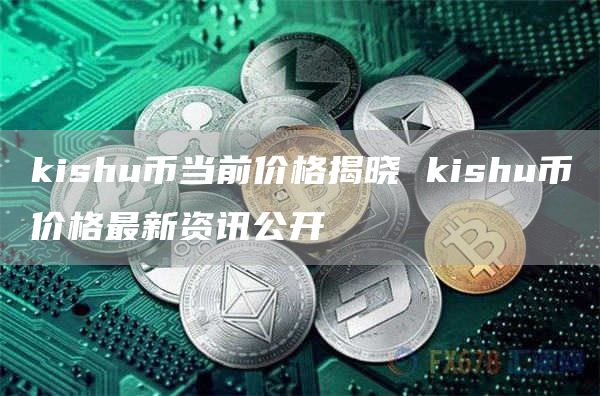 kishu币当前价格揭晓 kishu币价格最新资讯公开