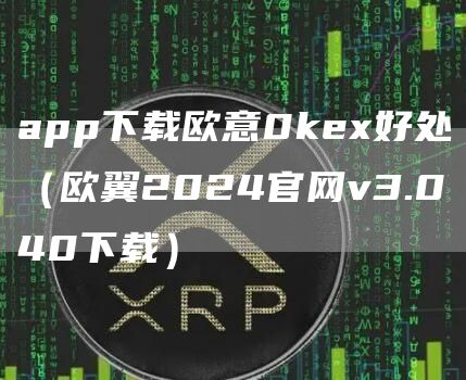 app下载芝麻开门交易所0k好处（欧翼2024官网v3.040下载）
