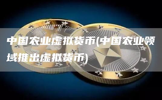 中国农业虚拟货币 - 中国农业领域推出虚拟货币