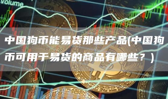 中国狗币能易货那些产品 - 中国狗币可用于易货的商品有哪些？
