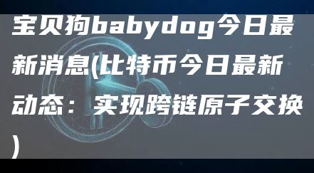 宝贝狗babydog今日最新消息 - 比特币今日最新动态：实现跨链原子交换