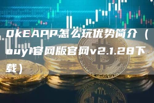 0kAPP怎么玩优势简介（ouyi官网版官网v2.1.28下载）