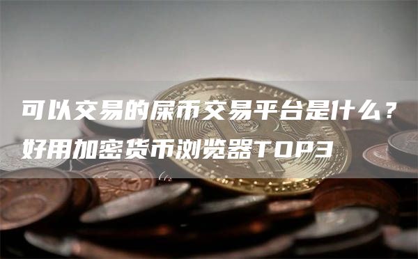 可以交易的屎币交易平台是什么？好用加密货币浏览器TOP3