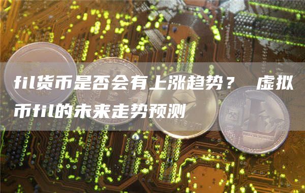 fil货币是否会有上涨趋势？ 虚拟币fil的未来走势预测