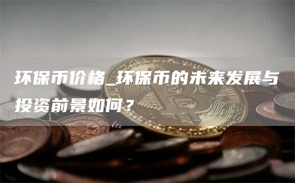 环保币价格_环保币的未来发展与投资前景如何？