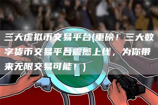 三大虚拟币交易平台 - 重磅！三大数字货币交易平台震撼上线，为你带来无限交易可能！