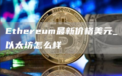 Ethereum最新价格美元_以太坊怎么样