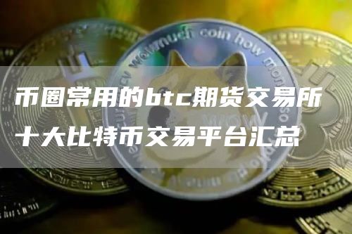 币圈常用的btc期货交易所 十大比特币交易平台汇总