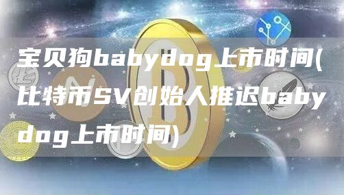 宝贝狗babydog上市时间 - 比特币SV创始人推迟babydog上市时间