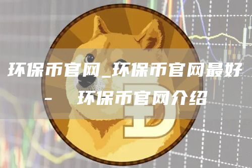 环保币官网_环保币官网最好   -  环保币官网介绍