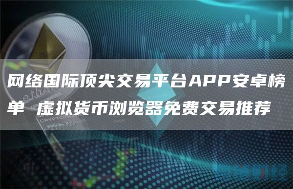 网络国际顶尖交易平台APP安卓榜单 虚拟货币浏览器免费交易推荐