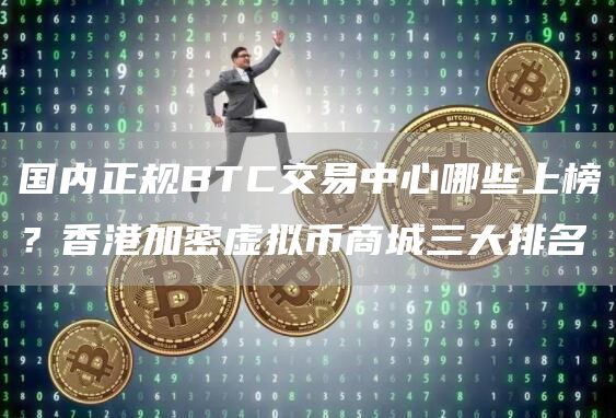 国内正规BTC交易中心哪些上榜？香港加密虚拟币商城三大排名