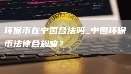 环保币在中国合法吗_中国环保币法律合规嘛？