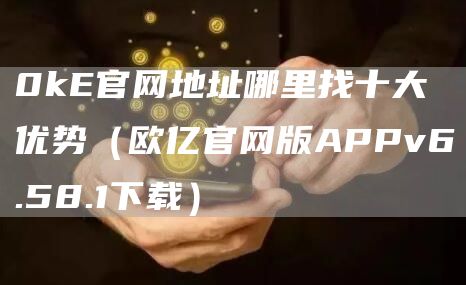 0k官网地址哪里找十大优势（欧亿官网版APPv6.58.1下载）