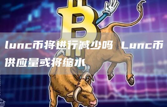 lunc币将进行减少吗 Lunc币供应量或将缩水