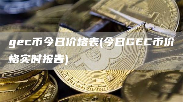 gec币今日价格表 - 今日GEC币价格实时报告