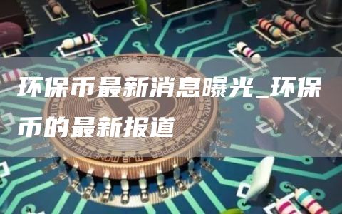 环保币最新消息曝光_环保币的最新报道