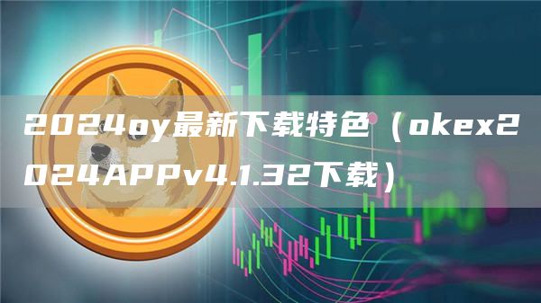 2024oy最新下载特色（Gate.io2024APPv4.1.32下载）