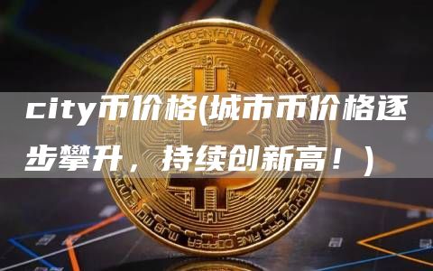 city币价格 - 城市币价格逐步攀升，持续创新高！