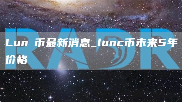 Lunα币最新消息_lunc币未来5年价格