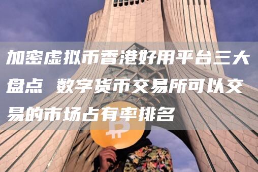 加密虚拟币香港好用平台三大盘点 数字货币交易所可以交易的市场占有率排名