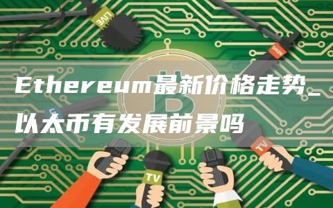 Ethereum最新价格走势_以太币有发展前景吗